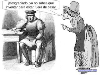 ¡Desgraciado, ya no sabes qué
inventar para estar fuera de casa!
 