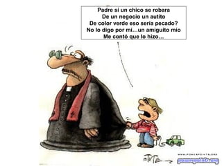 Padre si un chico se robara
      De un negocio un autito
 De color verde eso sería pecado?
No lo digo por mí…un amiguito mío
      Me contó que lo hizo…
 