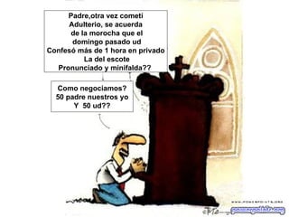 Padre,otra vez cometí
     Adulterio, se acuerda
      de la morocha que el
      domingo pasado ud
Confesó más de 1 hora en privado
          La del escote
  Pronunciado y minifalda??

  Como negociamos?
  50 padre nuestros yo
       Y 50 ud??
 