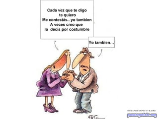 Cada vez que te digo
         te quiero
Me contestás.. yo tambien
    A veces creo que
 lo decís por costumbre


                       Yo tambien…
 