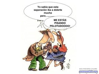 Yo sabía que esta
separación iba a dolerte
        mucho
     pero…...........
               ME ESTÁS
                PISANDO
             PELOTUDOOOO!
 