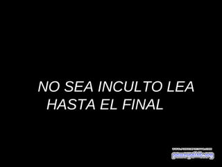 NO SEA INCULTO LEA
 HASTA EL FINAL
              FINAL 
 