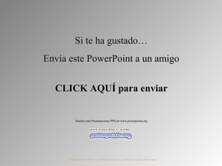 Si te ha gustado…
Envía este PowerPoint a un amigo


  CLICK AQUÍ para enviar


           Muchas más Presentaciones PPS en www.powerpoints.org




     Si quieres suscribirte y recibir powerpoints gratis en tu email pulsa aquí
 