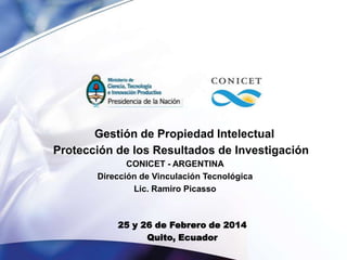 Gestión de Propiedad Intelectual
Protección de los Resultados de Investigación
CONICET - ARGENTINA
Dirección de Vinculación Tecnológica
Lic. Ramiro Picasso

25 y 26 de Febrero de 2014
Quito, Ecuador

 