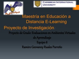 Maestría en Educación a
Distancia E-Learning
Proyecto de Investigación
Proyecto de Grado: Evaluaciones en Ambientes Virtuales
de Aprendizaje
Equipo 8
Ramiro Geovanny Ruales Parreño

 