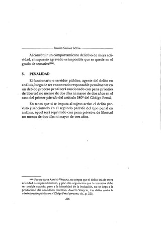 Rnureo SrttNrs Srccne
AI constituir un comportamiento delictivo de mera acti-
vidad, el supuesto agraado es imposible que se quede en el
grado de tentatil¿(2ea)
5. PE¡.IALTDAD
El funcionario o servidor público, agente del delito en
análisis,luego de ser encontrado responsable penalmente en
un debido proceso penal seú sancionado con pena privaúva
de libert¿d no menor de dos días ni mayor de dos años en el
caso del primer párrafo del artículo 380q del Código Penal.
En tanto que si se imputa al sujeto activo el delito pre-
visto y sancionado en el segundo párrafo del tipo penal en
análisis, aquel será reprimido con pena privativa de libertad
no menos de dos días ni mayor de tres años.
t:srr Por su parte A¡erro VÁsquw-, no acepta que el delito sea de mera
actividad o emprendimiento, y por ello argumenta que la tentativa debe
ser posible cuando, pese a Ia idoneidad de la incitación, no se llega a la
producción del abandono colecdvo. As,$'ro Va^squrz, Los delitos contra ln
odminütración púbüca en el Código Pmal pen"rano, cir., p. 223.
206
 