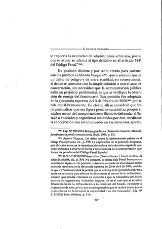 Er- oglno og coNcusró¡l
se requería la necesidad de adquirir otros vehículos, por 1o
que su actuar se adecua al tipo delictivo en el artículo 3B4q
del Códigs Ps¡¿1"(sso).
De posición distinta y por tanto errada para nuestro
sisternajurídico es Abanto Vásquezt5gtt, quien sostiene que es
un delito de peügro y de mera actividad; en consecuencia,
el delito se consume con la simple colusión o con el acto de
concertación, sin necesidad que la administración pública
sufra un pe{uicio patrimonial, ni que se verifique la obten-
ción de ven@a del funcionario. Esta posición fue adoptada
en la ejecutoria suprema del 3 de febrero de 2006treer por la
Sala Penal Permanente. En efecto, allí se consideró que "es
de puntualizar que esa figura penal se caracteriza porque el
núcleo rector del comportamiento ilícito es defraudar al Es.
tado o entidades y organismos sostenidos por este, mediante
la concertación con los interesados en los convqnios, ajustes,
,sot ExP. N'g 30!200 l-Moquegua-Tacna (FnrsrxcHo AtARtcto, Manuel,
lw;.Su*ncU Pmdl I constüucitna RAO, 2004, p. 52) .
{rer) f,¡q¡¡¡o Vesquez, Los fuliztos contra h administracíón Fúbli¿a cn el
C,Migo Pcnal pcruano, cil, p. 279. I.a explicación de la posición adoptada,
por el citado autor, es la reproducción acrítica de la docuinh española que
como volvemos a repetir se forma a consecuencia de la interpretación que
hacen los pendistas del Código Penal Español.
{te¿) RN. Ne 3250-200lAyacucho (Genci¡ C¿vrno / Cesnr.r-o Arvn, El
d¿lito d¿ cohtsión, ciL, p. 304. No obstante, la misma Sala Penal Permanente
cambiando al parecer de posición, volüendo a considerar a la colusión como
delito de resultado, en la ejecutoria suprema del25 de abril de 2006, estable-
ce que en "autos no obra la pericia que se ordenó en la ejecutoda suprema
antes mencionada para efectos de determinar el monto de lo defraudado,
omisión que resulta relevante en atención a que la naruraleza del delito
materia de juzgamiento <olusión- impone, de ser el caso que se acredite
fehacientemente la defraudación a los intereses del Estado, entidades u
organismos de este, por lo que es indispensable que se realice nuevojuicio
oral a efectos de determinar la culpabilidad o no del encausado". RN. Ns
2192-200lPuno (ibídem, p. 31a).
267
 