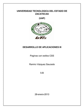 UNIVERSIDAD TECNOLOGICA DEL ESTADO DE
              ZACATECAS
                 (UAP)




    DESARROLLO DE APLICACIONES III


         Paginas con estilos CSS


         Ramiro Vázquez Saucedo


                  5-B




             28-enero-2013
 