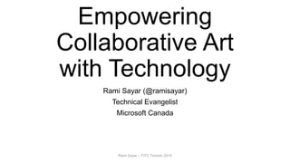 Empowering
Collaborative Art
with Technology
Rami Sayar (@ramisayar)
Technical Evangelist
Microsoft Canada
Rami Sayar – FITC Toronto 2014
 