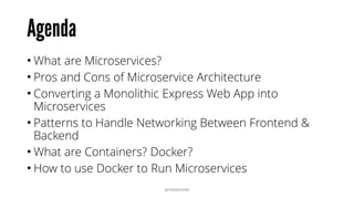 Agenda
• What are Microservices?
• Pros and Cons of Microservice Architecture
• Converting a Monolithic Express Web App into
Microservices
• Patterns to Handle Networking Between Frontend &
Backend
• What are Containers? Docker?
• How to use Docker to Run Microservices
@RAMISAYAR
 