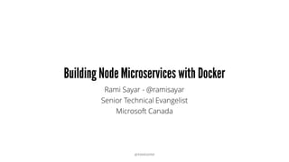 Building Node Microservices with Docker
Rami Sayar - @ramisayar
Senior Technical Evangelist
Microsoft Canada
@RAMISAYAR
 