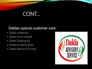 CONT…
Daldas special customer care:
• Dalda cookbook
• Expert mom awards
• Dalda Cooking Kit
• Dalda ka Dastar khan
• Dalda advisory services.
 