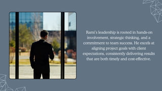 Rami’s leadership is rooted in hands-on
involvement, strategic thinking, and a
commitment to team success. He excels at
aligning project goals with client
expectations, consistently delivering results
that are both timely and cost-effective.
 