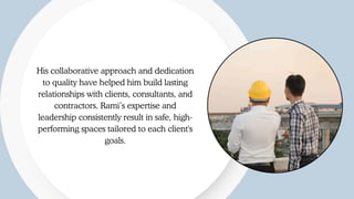 Explore Now
His collaborative approach and dedication
to quality have helped him build lasting
relationships with clients, consultants, and
contractors. Rami’s expertise and
leadership consistently result in safe, high-
performing spaces tailored to each client's
goals.
 