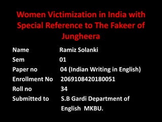 Women Victimization in India with
Special Reference to The Fakeer of
Jungheera
Name Ramiz Solanki
Sem 01
Paper no 04 (Indian Writing in English)
Enrollment No 2069108420180051
Roll no 34
Submitted to S.B Gardi Department of
English MKBU.
 