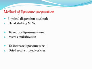 Method of liposome preparation
 Physical dispersion method:-
1. Hand shaking MLVs
 To reduce liposomes size :
1. Micro emulsification
 To increase liposome size :
1. Dried reconstituted vesicles
 