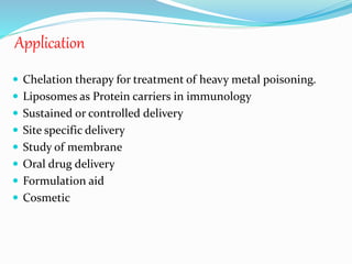 Application
 Chelation therapy for treatment of heavy metal poisoning.
 Liposomes as Protein carriers in immunology
 Sustained or controlled delivery
 Site specific delivery
 Study of membrane
 Oral drug delivery
 Formulation aid
 Cosmetic
 