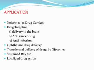 APPLICATION
 Noisomes as Drug Carriers
 Drug Targeting
a) delivery to the brain
b) Anti cancer drug
c) Anti infection
 Ophthalmic drug delivery
 Transdermal delivery of drugs by Niosomes
 Sustained Release
 Localized drug action
 