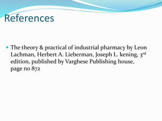 References
 The theory & practical of industrial pharmacy by Leon
Lachman, Herbert A. Lieberman, Joseph L. kening, 3rd
edition, published by Varghese Publishing house,
page no 872
 