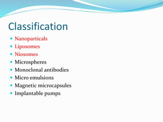Classification
 Nanoparticals
 Liposomes
 Niosomes
 Microspheres
 Monoclonal antibodies
 Micro emulsions
 Magnetic microcapsules
 Implantable pumps
 