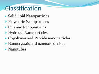 Classification
 Solid lipid Nanoparticles
 Polymeric Nanoparticles
 Ceramic Nanoparticles
 Hydrogel Nanoparticles
 Copolymerized Peptide nanoparticles
 Nanocrystals and nanosuspension
 Nanotubes
 