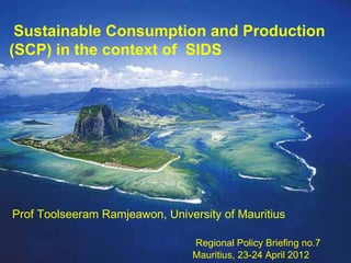 Sustainable Consumption and Production
(SCP) in the context of SIDS




        Africa Review Report on
   Sustainable Consumption and
                   Production
Prof Toolseeram Ramjeawon, University of Mauritius
             Prof Tools eeram Ramjeawon
                               Regional Policy Briefing no.7
              ramjeawon@yahoo.co.uk                            1
                                 Mauritius, 23-24 April 2012
 