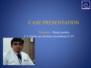 CASE PRESENTATION
Presenter:- Ramji pandey
C L Gupta eye institute moradabad (U.P)
 