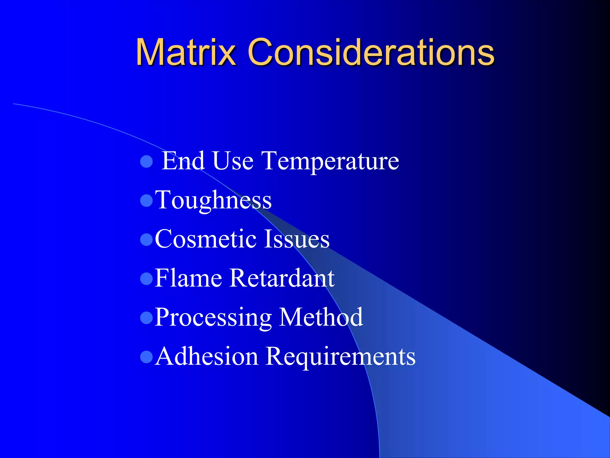 Matrix Considerations
 End Use Temperature
Toughness
Cosmetic Issues
Flame Retardant
Processing Method
Adhesion Requirements
 