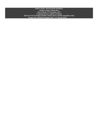 Father’s Name : Narayan Ram Choudhary
Mother’s Name : Sohani Devi
Date of Birth: 12th
December 1987
Languages Known: English and Hindi
Address: B-43 Govindpuri, Rakhri, Sodala, Jaipur-302006, Rajasthan, India
Passport No.: K8504294 (Expiry Date – 14th
March 2023)
 