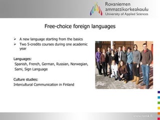 Free-choice foreign languages A new language starting from the basics Two 5-credits courses during one academic year Languages: Spanish, French, German, Russian, Norwegian, Sami, Sign Language Culture studies: Intercultural Communication in Finland 