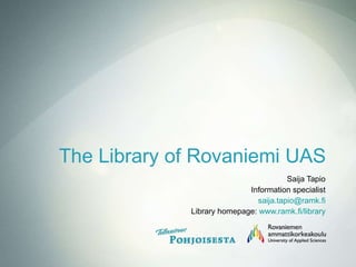 The Library of Rovaniemi UAS Saija Tapio Information specialist [email_address] Library homepage:  www.ramk.fi/library 