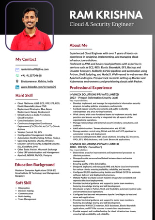 RAM KRISHNA
Cloud & Security Engineer
About Me
Professional Experience
Experienced Cloud Engineer with over 7 years of hands-on
experience in designing, implementing, and managing cloud
infrastructure solutions.
Proficient in AWS and Azure cloud platforms with expertise in
services such as EC2, RDS, Elastic Beanstalk, EFS, Backup and
Disaster Recovery. Skilled in CI/CD pipelines and automation using
Python, Shell Scripting, and NodeJS. Well-versed in web servers like
Apache2 and Nginx. Proven track record in setting up Docker and
Kubernetes environments and provisioning clouds with Packer.
Hard Skill
Cloud Platforms: AWS (EC2, VPC, EFS, RDS,
Elastic Beanstalk), Azure (VM)
Deployment Strategies: Blue-Green
Deployment, Canary Deployment
Infrastructure as Code: Terraform,
CloudFormation
Containerization: Docker
Continuous Integration/Continuous
Deployment (CI/CD): GitLab CI/CD, GitHub
Actions
Version Control: Git, SVN
Configuration Management: Ansible
Automation: Shell Scripting, Python, Node.js
Operating Systems: Ubuntu, Windows
Security: Server Security, Endpoint Security,
SSL, Cloudflare, DNS
Other Tools: Packer, Microsoft Exchange
Odoo ERP administration and Management
Apache2, NGINX, MySQL, Postgres
Soft Skill
Observation
Decision making
Communication
Multi-tasking
Team Management
Education Background
My Contact
ramkrishna70@live.com
Bhubaneswar, Odisha, India
+91-9135704638
www.linkedin.com/in/ramk70
INVINCIX SOLUTIONS PRIVATE LIMITED
INVINCIX SOLUTIONS PRIVATE LIMITED
2023 – Present (Information Security Lead)
2020– 2023 (Sr. Consultant )
Key responsibilities:
Develop, implement, and manage the organization's information security
program, including policies, procedures, and controls.
Conduct regular security assessments and audits to identify
vulnerabilities and areas for improvement.
Work closely with cross-functional teams to implement security best
practices and ensure security is integrated into all aspects of the
organization's operations.
Manage relationships with external security vendors, consultants, and
auditors.
AWS administration / Server Administration and AZURE.
Manage version control using GitLab and GitLab CI/CD pipelines for
automated testing and deployment.
Architect and implement AWS cloud solutions, including EC2 instances,
VPCs, EFS, RDS databases, and Elastic Beanstalk applications.
Key responsibilities:
Determined areas for improvement and implemented processes to
alleviate problems.
Managed onsite personnel and liaised between team and senior
management
Ensuring quality of the deliverables.
Designed, deployed, and managed AWS and Azure cloud environments
for various clients, ensuring scalability, reliability, and security.
Configured CI/CD pipelines using Jenkins and GitLab CI/CD to automate
software delivery and deployment processes.
Utilized Packer to create custom machine images for consistent and
reproducible cloud deployments.
Provided technical guidance and support to junior team members,
fostering knowledge sharing and skill development.
Developed scripts in Python, Shell, and NodeJS to automate routine tasks
and streamline cloud operations.
Configured and secured web servers Apache2 and Nginx to host and
serve web applications.
Provided technical guidance and support to junior team members,
fostering knowledge sharing and skill development.
Implemented AWS EC2 instances, RDS databases, Elastic Beanstalk
applications, and EFS file systems to meet client requirements.
Provide support and troubleshooting for cloud infrastructure issues,
ensuring high availability and reliability.
Master of Computer Applications (2014-17)
Reva Institute Of Technology and Management
Bangalore
 