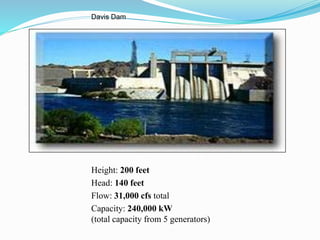 Davis Dam
Height: 200 feet
Head: 140 feet
Flow: 31,000 cfs total
Capacity: 240,000 kW
(total capacity from 5 generators)
 
