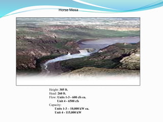 Horse Mesa
Height: 305 ft.
Head: 260 ft.
Flow: Units 1-3 - 600 cfs ea.
Unit 4 - 6500 cfs
Capacity:
Units 1-3 – 10,000 kW ea.
Unit 4 - 115,000 kW
 