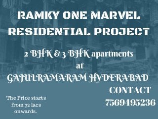 RAMKY ONE MARVEL
RESIDENTIAL PROJECT
2 BHK & 3 BHK apartments
at
GAJULRAMARAM HYDERABAD
CONTACT
7569495236
The Price starts
from 32 lacs
onwards.
 