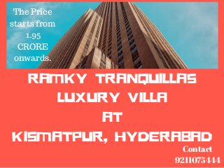 RAMKY TRANQUILLAS
LUXURY VILLA
AT
KISMATPUR, HYDERABAD
Contact
9211075444
The Price
starts from
1.95
CRORE
onwards.
 