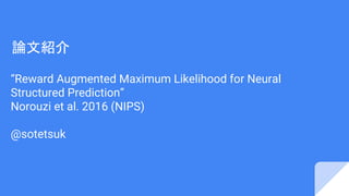 論文紹介
“Reward Augmented Maximum Likelihood for Neural
Structured Prediction”
Norouzi et al. 2016 (NIPS)
@sotetsuk
 