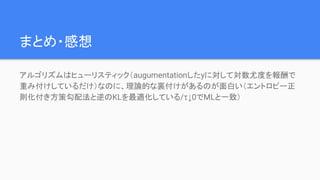 まとめ・感想
アルゴリズムはヒューリスティック（augumentationしたyに対して対数尤度を報酬で
重み付けしているだけ）なのに、理論的な裏付けがあるのが面白い（エントロピー正
則化付き方策勾配法と逆のKLを最適化している/τ↓0でMLと一致）
 