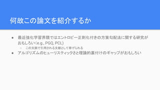 何故この論文を紹介するか
● 最近強化学習界隈ではエントロピー正則化付きの方策勾配法に関する研究が
おもしろい（e.g., PGQ, PCL)
○ この文脈で引用される文献として挙げられる
● アルゴリズムのヒューリスティックさと理論的裏付けのギャップがおもしろい
 