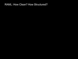 /users:
get:
description: Get a collection of users
post:
description: Create a new user in the collection
/users/{userId}:
get:
description: Get a single user
put:
description: Update a single user
delete:
description: Delete a single user
RAML: How Clean? How Structured?
Take what you would have typed yourself…
 