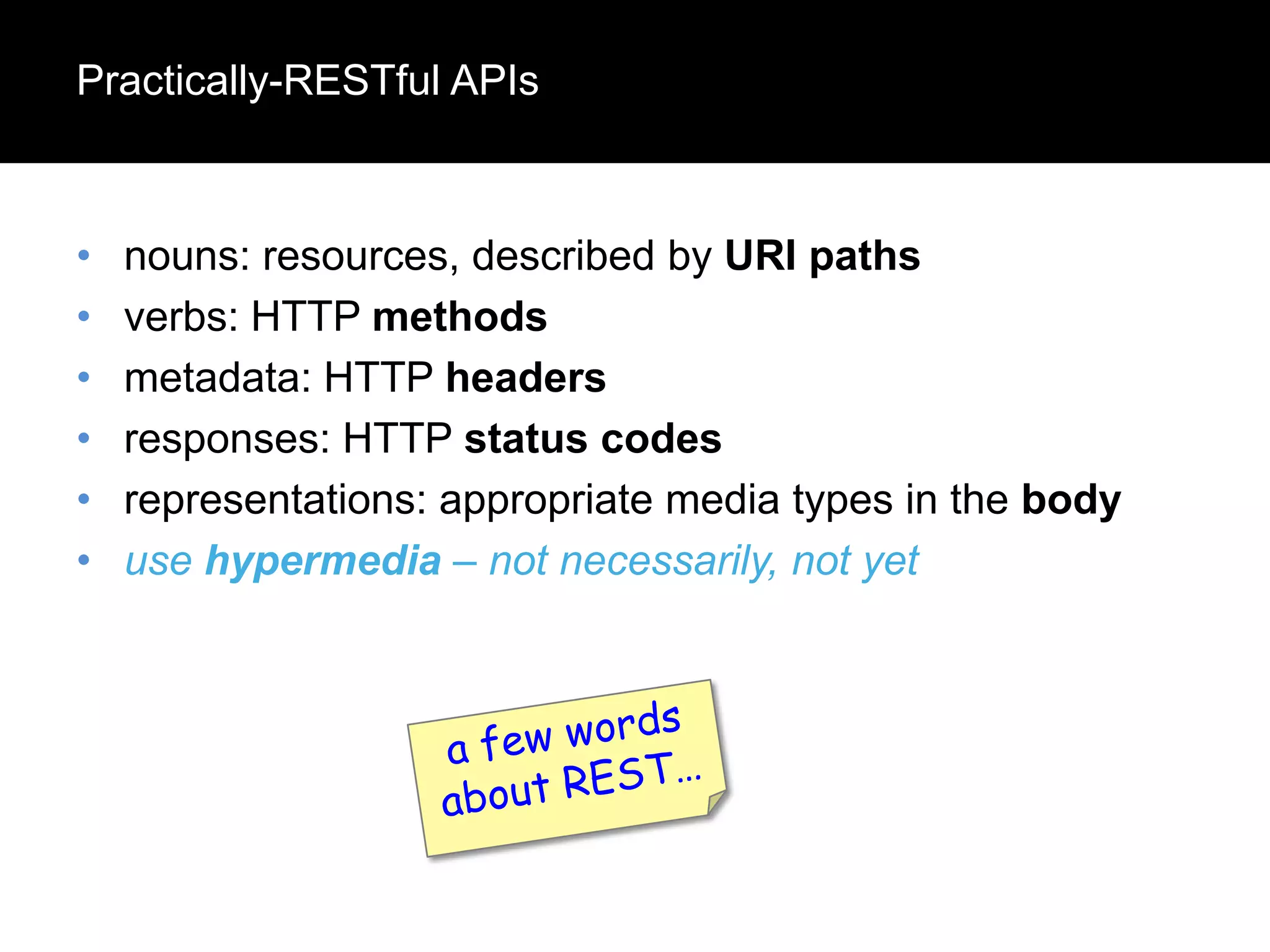Practically-RESTful APIs

•
•
•
•
•
•

nouns: resources, described by URI paths
verbs: HTTP methods
metadata: HTTP headers
responses: HTTP status codes
representations: appropriate media types in the body
use hypermedia – not necessarily, not yet

 