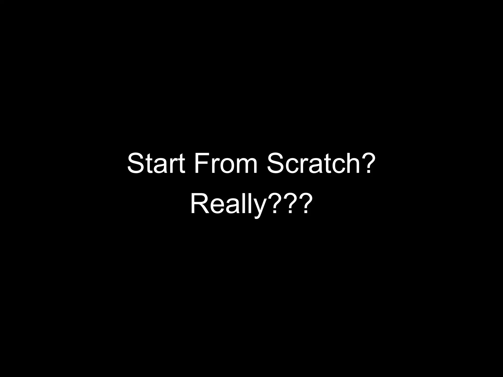 Start From Scratch?
Really???

 