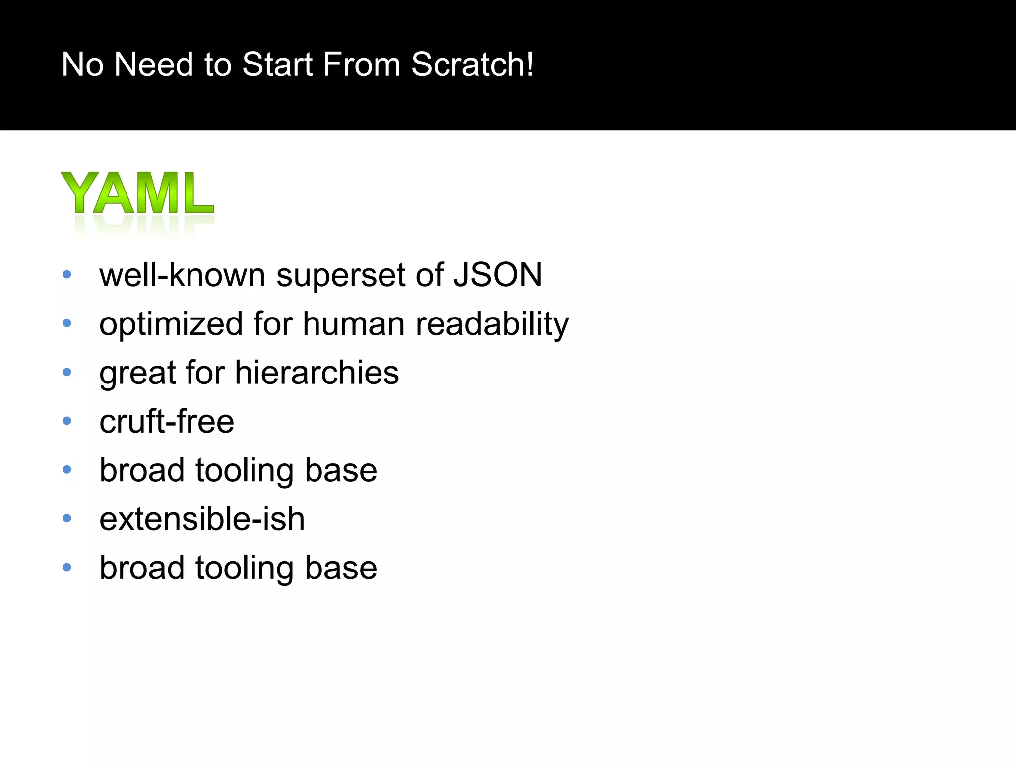No Need to Start From Scratch!

•
•
•
•
•
•
•

well-known superset of JSON
optimized for human readability
great for hierarchies
cruft-free
broad tooling base
extensible-ish
broad tooling base

 