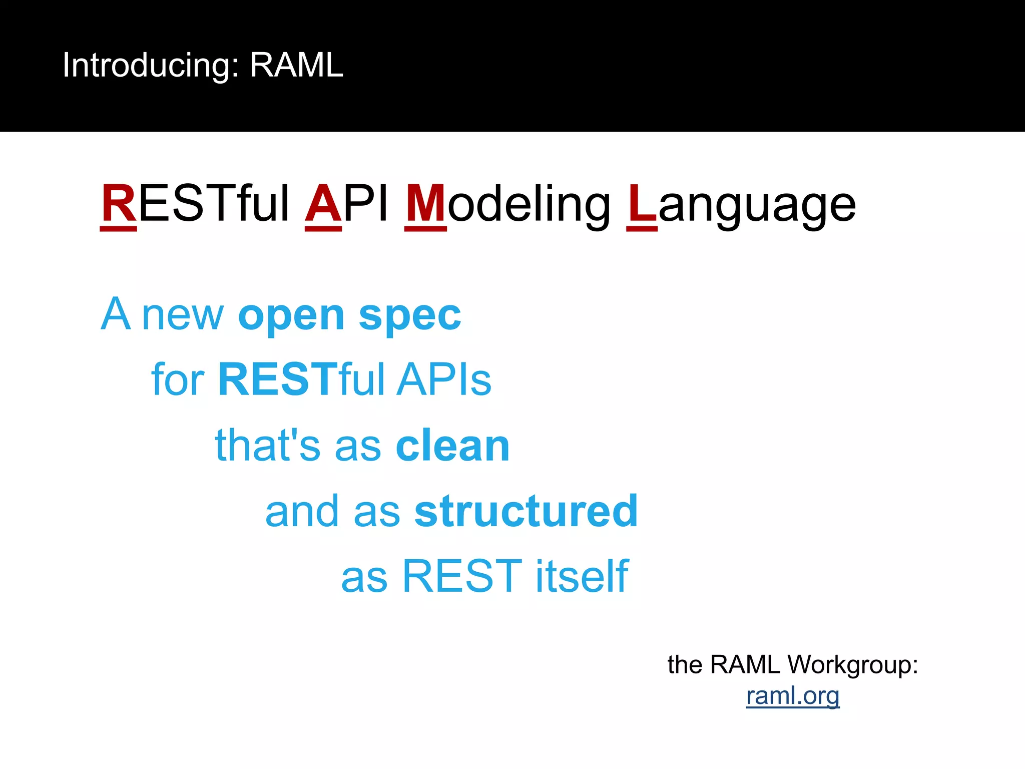 Introducing: RAML

RESTful API Modeling Language
A new open spec
for RESTful APIs
that's as clean
and as structured
as REST itself
the RAML Workgroup:
raml.org

 
