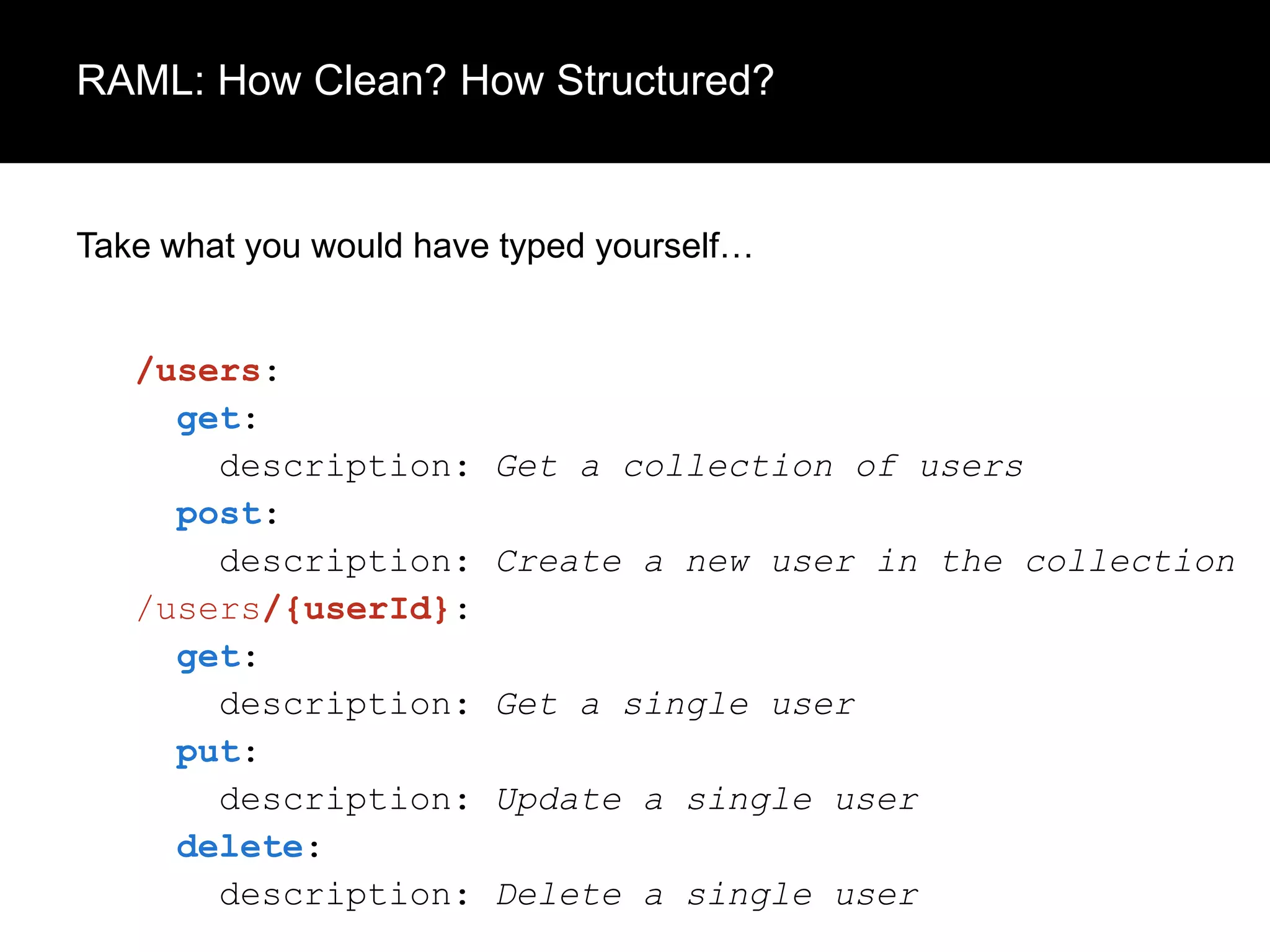 RAML: How Clean? How Structured?

Take what you would have typed yourself…
/users:
get:
description:
post:
description:
/users/{userId}:
get:
description:
put:
description:
delete:
description:

Get a collection of users
Create a new user in the collection

Get a single user
Update a single user
Delete a single user

 