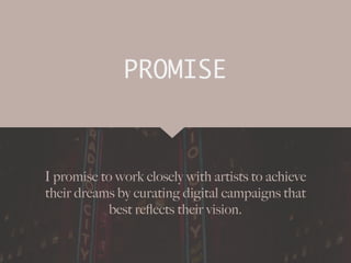 I promise to work closely with artists to achieve
their dreams by curating digital campaigns that
best re
fl
ects their vision.
PROMISE
 