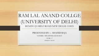 RAM LAL ANAND COLLGE
(UNIVERSITY OF DELHI)
BENITO JUAREZ ROAD NEW DELHI-110021
PRESENTED BY :– SHAHID RAJA
COURSE:- B.SC(HONS) GEOLOGY
YEAR:- 1st
SESSION:- 2019-20
 