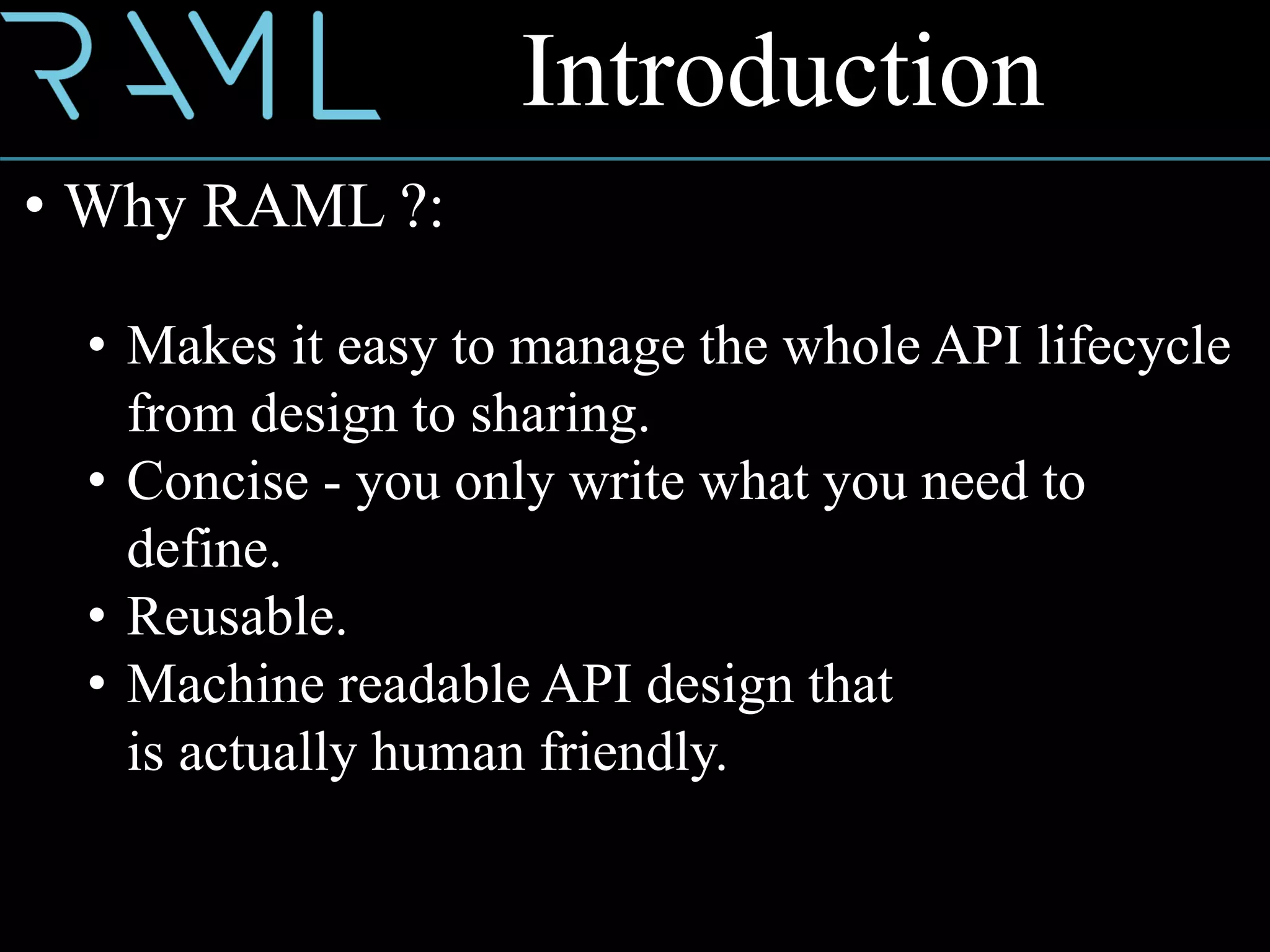 • Why RAML ?:
• Makes it easy to manage the whole API lifecycle
from design to sharing.
• Concise - you only write what you need to
define.
• Reusable.
• Machine readable API design that
is actually human friendly.
Introduction
 