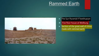 Rammed Earth
 The Sun Pyramid if Teotihuacan
 Five floor house at Weilburg.
 Section of the great wall of china
made with rammed earth
 