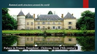 Rammed earth structures around the world
House in New Zealand
Mangar Hotel in India Sankofa house in Ghana
Palace in France, Dauphiné - Château, from 19th century
 